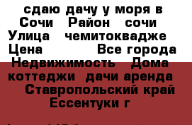 сдаю дачу у моря в Сочи › Район ­ сочи › Улица ­ чемитоквадже › Цена ­ 3 000 - Все города Недвижимость » Дома, коттеджи, дачи аренда   . Ставропольский край,Ессентуки г.